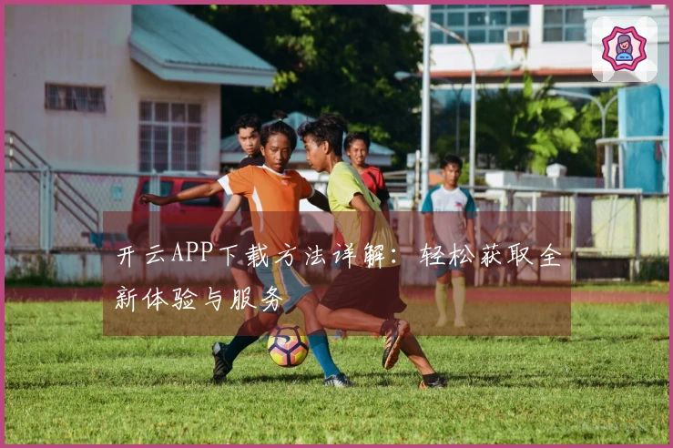 开云APP下载方法详解：轻松获取全新体验与服务