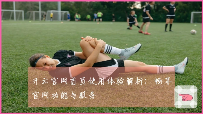 开云官网首页使用体验解析：畅享官网功能与服务