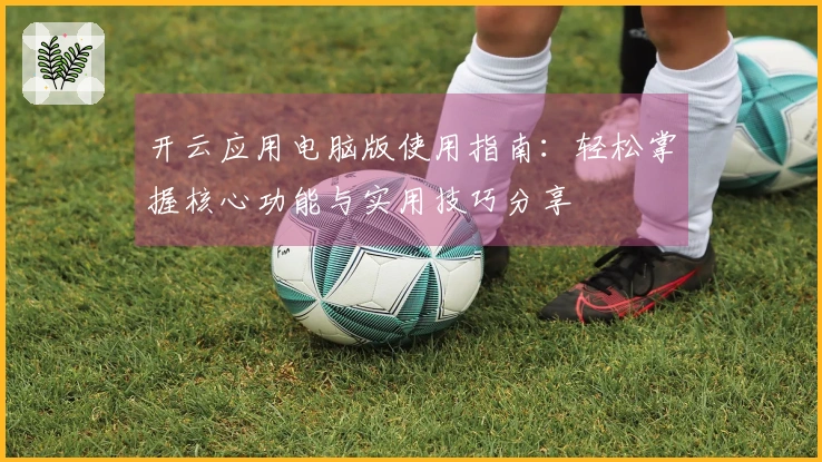 开云应用电脑版使用指南：轻松掌握核心功能与实用技巧分享