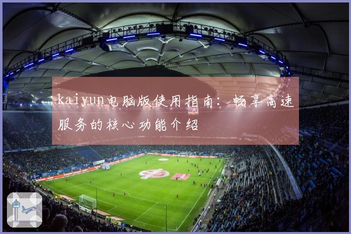 kaiyun电脑版使用指南：畅享高速服务的核心功能介绍