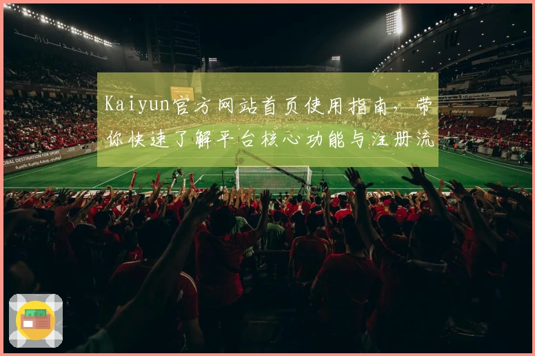 Kaiyun官方网站首页使用指南，带你快速了解平台核心功能与注册流程