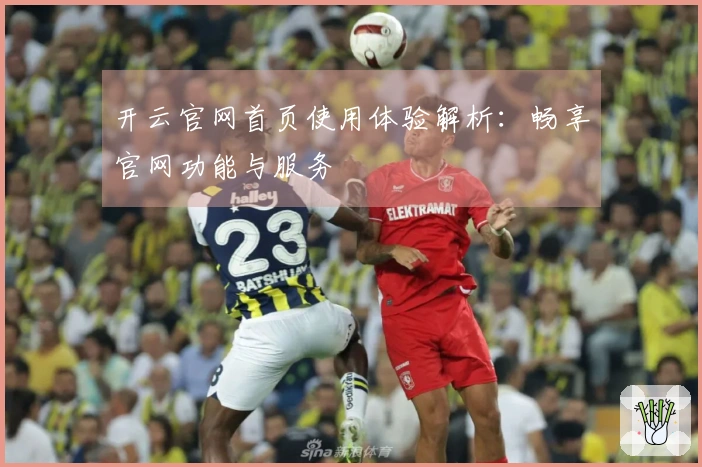 开云官网首页使用体验解析：畅享官网功能与服务