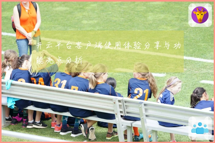 开云平台客户端使用体验分享与功能亮点分析