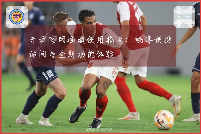 开云官网通道使用指南：畅享便捷访问与全新功能体验