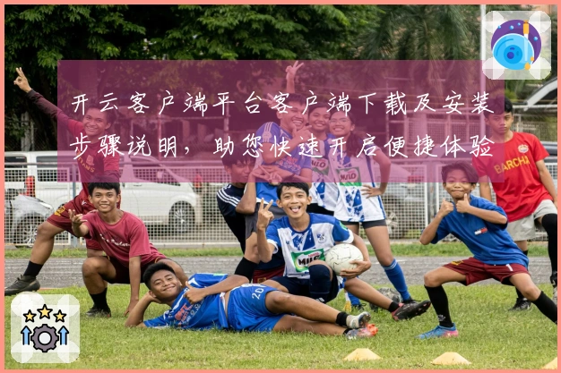 开云客户端平台客户端下载及安装步骤说明，助您快速开启便捷体验之旅