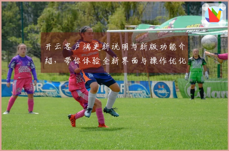开云客户端更新说明与新版功能介绍，带你体验全新界面与操作优化