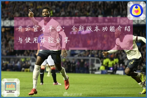 开云官方平台：全新版本功能介绍与使用体验分享