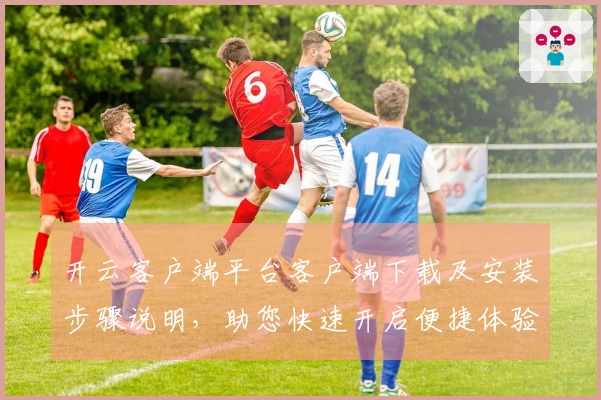 开云客户端平台客户端下载及安装步骤说明，助您快速开启便捷体验之旅