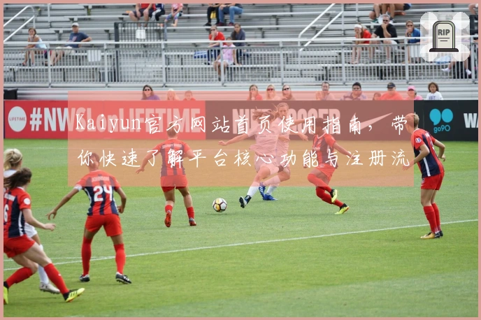 Kaiyun官方网站首页使用指南，带你快速了解平台核心功能与注册流程