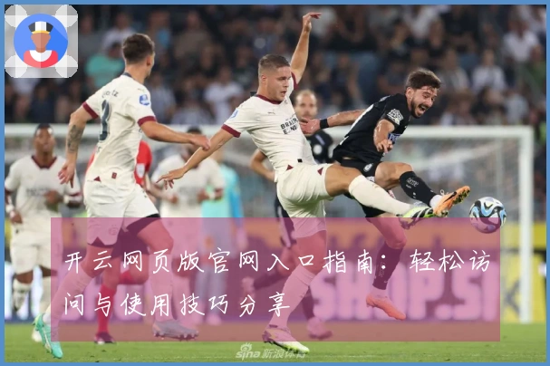 开云网页版官网入口指南：轻松访问与使用技巧分享