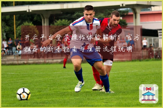 开云平台登录操作体验解析：官方推荐的新手指南与注册流程说明