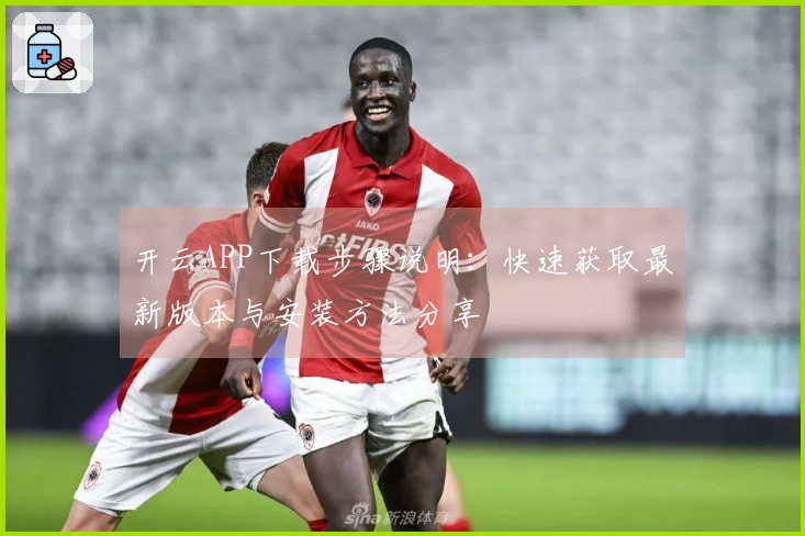 开云APP下载步骤说明：快速获取最新版本与安装方法分享