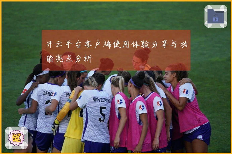 开云平台客户端使用体验分享与功能亮点分析